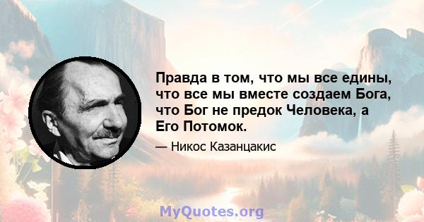 Правда в том, что мы все едины, что все мы вместе создаем Бога, что Бог не предок Человека, а Его Потомок.