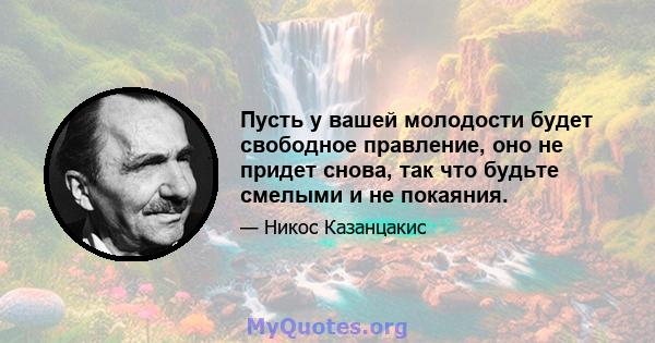 Пусть у вашей молодости будет свободное правление, оно не придет снова, так что будьте смелыми и не покаяния.