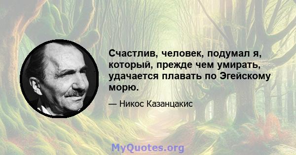 Счастлив, человек, подумал я, который, прежде чем умирать, удачается плавать по Эгейскому морю.