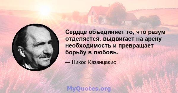 Сердце объединяет то, что разум отделяется, выдвигает на арену необходимость и превращает борьбу в любовь.