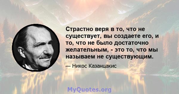 Страстно веря в то, что не существует, вы создаете его, и то, что не было достаточно желательным, - это то, что мы называем не существующим.