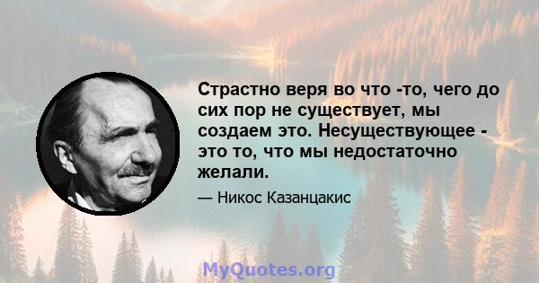 Страстно веря во что -то, чего до сих пор не существует, мы создаем это. Несуществующее - это то, что мы недостаточно желали.