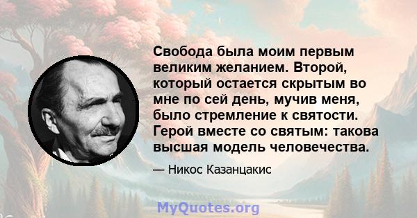 Свобода была моим первым великим желанием. Второй, который остается скрытым во мне по сей день, мучив меня, было стремление к святости. Герой вместе со святым: такова высшая модель человечества.