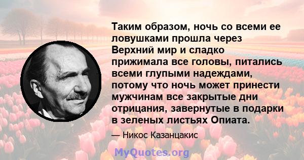 Таким образом, ночь со всеми ее ловушками прошла через Верхний мир и сладко прижимала все головы, питались всеми глупыми надеждами, потому что ночь может принести мужчинам все закрытые дни отрицания, завернутые в