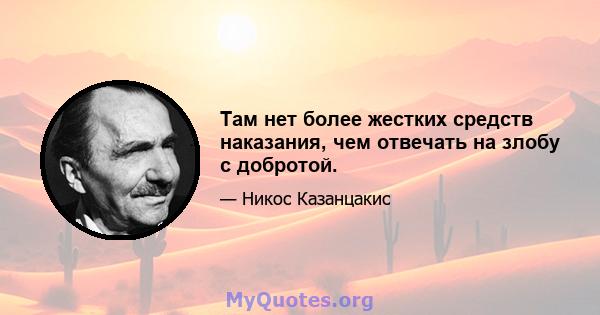 Там нет более жестких средств наказания, чем отвечать на злобу с добротой.