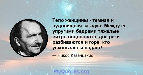 Тело женщины - темная и чудовищная загадка; Между ее упругими бедрами тяжелые вихрь водоворота, две реки разбиваются и горе, кто ускользает и падает!