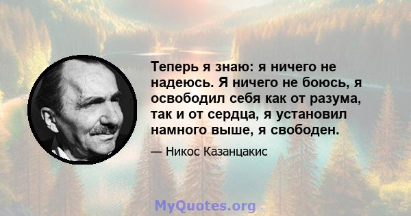 Теперь я знаю: я ничего не надеюсь. Я ничего не боюсь, я освободил себя как от разума, так и от сердца, я установил намного выше, я свободен.