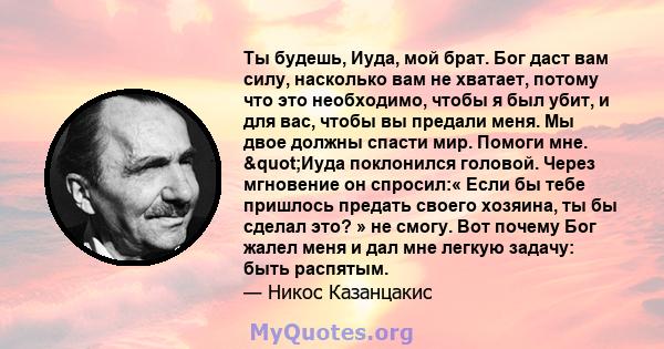 Ты будешь, Иуда, мой брат. Бог даст вам силу, насколько вам не хватает, потому что это необходимо, чтобы я был убит, и для вас, чтобы вы предали меня. Мы двое должны спасти мир. Помоги мне. "Иуда поклонился