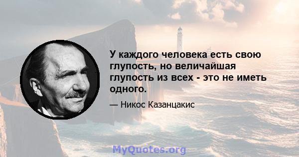 У каждого человека есть свою глупость, но величайшая глупость из всех - это не иметь одного.