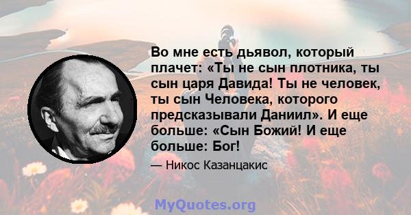 Во мне есть дьявол, который плачет: «Ты не сын плотника, ты сын царя Давида! Ты не человек, ты сын Человека, которого предсказывали Даниил». И еще больше: «Сын Божий! И еще больше: Бог!