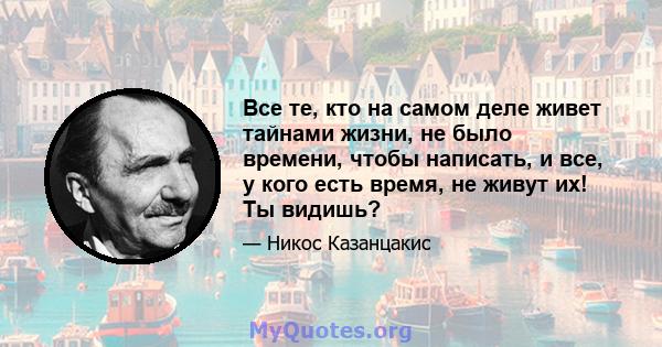 Все те, кто на самом деле живет тайнами жизни, не было времени, чтобы написать, и все, у кого есть время, не живут их! Ты видишь?