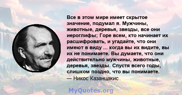 Все в этом мире имеет скрытое значение, подумал я. Мужчины, животные, деревья, звезды, все они иероглифы; Горе всем, кто начинает их расшифровать, и угадайте, что они имеют в виду ... когда вы их видите, вы их не