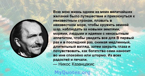 Всю мою жизнь одним из моих величайших желаний было путешествие и прикоснуться к неизвестным странам, плавать в неизвестном море, чтобы кружить земной шар, наблюдать за новыми землями, морями, людьми и идеями с