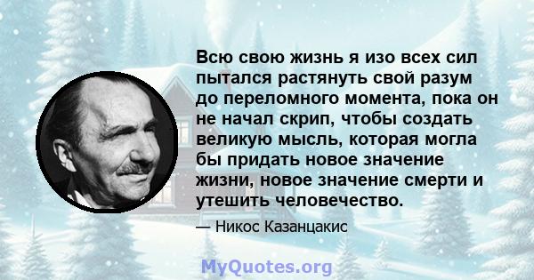 Всю свою жизнь я изо всех сил пытался растянуть свой разум до переломного момента, пока он не начал скрип, чтобы создать великую мысль, которая могла бы придать новое значение жизни, новое значение смерти и утешить