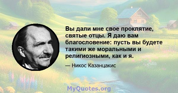 Вы дали мне свое проклятие, святые отцы. Я даю вам благословение: пусть вы будете такими же моральными и религиозными, как и я.