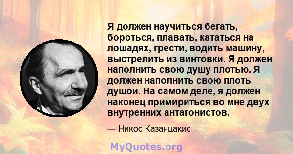 Я должен научиться бегать, бороться, плавать, кататься на лошадях, грести, водить машину, выстрелить из винтовки. Я должен наполнить свою душу плотью. Я должен наполнить свою плоть душой. На самом деле, я должен наконец 