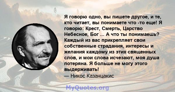 Я говорю одно, вы пишете другое, и те, кто читает, вы понимаете что -то еще! Я говорю: Крест, Смерть, Царство Небесное, Бог ... А что ты понимаешь? Каждый из вас прикрепляет свои собственные страдания, интересы и