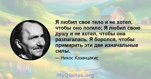 Я любил свое тело и не хотел, чтобы оно погило; Я любил свою душу и не хотел, чтобы она разлагалась. Я боролся, чтобы примирить эти две изначальные силы.