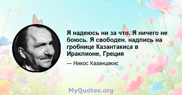 Я надеюсь ни за что. Я ничего не боюсь. Я свободен. надпись на гробнице Казантакиса в Ираклионе, Греция