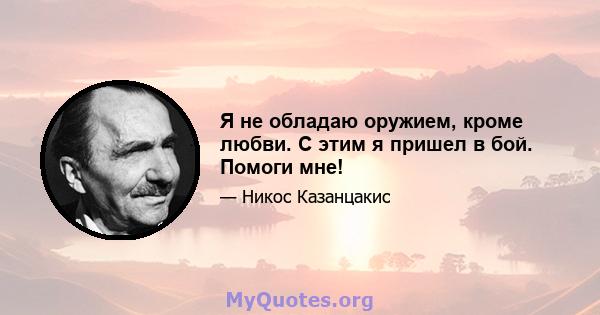 Я не обладаю оружием, кроме любви. С этим я пришел в бой. Помоги мне!