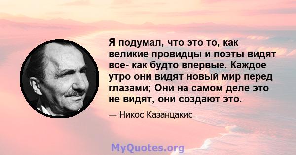 Я подумал, что это то, как великие провидцы и поэты видят все- как будто впервые. Каждое утро они видят новый мир перед глазами; Они на самом деле это не видят, они создают это.