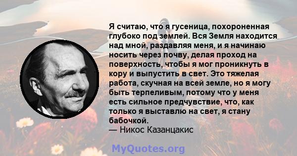 Я считаю, что я гусеница, похороненная глубоко под землей. Вся Земля находится над мной, раздавляя меня, и я начинаю носить через почву, делая проход на поверхность, чтобы я мог проникнуть в кору и выпустить в свет. Это 