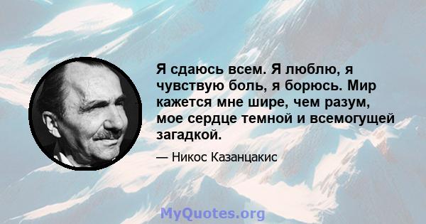 Я сдаюсь всем. Я люблю, я чувствую боль, я борюсь. Мир кажется мне шире, чем разум, мое сердце темной и всемогущей загадкой.