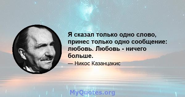 Я сказал только одно слово, принес только одно сообщение: любовь. Любовь - ничего больше.