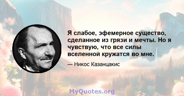 Я слабое, эфемерное существо, сделанное из грязи и мечты. Но я чувствую, что все силы вселенной кружатся во мне.