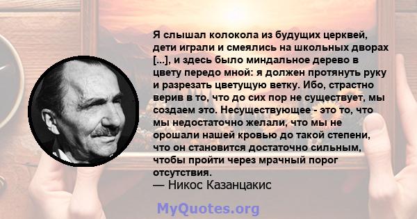 Я слышал колокола из будущих церквей, дети играли и смеялись на школьных дворах [...], и здесь было миндальное дерево в цвету передо мной: я должен протянуть руку и разрезать цветущую ветку. Ибо, страстно верив в то,