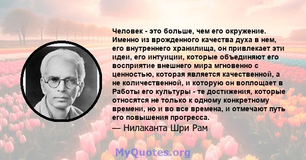 Человек - это больше, чем его окружение. Именно из врожденного качества духа в нем, его внутреннего хранилища, он привлекает эти идеи, его интуиции, которые объединяют его восприятие внешнего мира мгновенно с ценностью, 