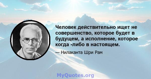 Человек действительно ищет не совершенство, которое будет в будущем, а исполнение, которое когда -либо в настоящем.