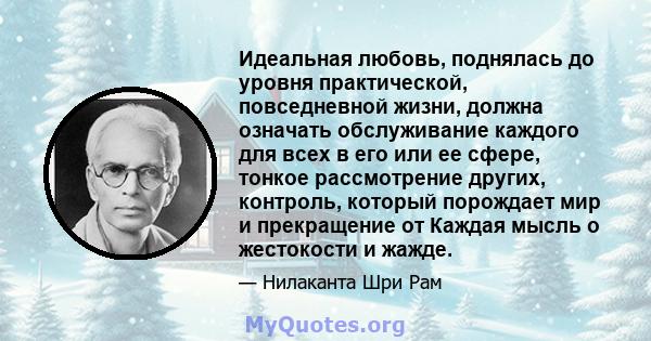 Идеальная любовь, поднялась до уровня практической, повседневной жизни, должна означать обслуживание каждого для всех в его или ее сфере, тонкое рассмотрение других, контроль, который порождает мир и прекращение от