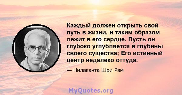 Каждый должен открыть свой путь в жизни, и таким образом лежит в его сердце. Пусть он глубоко углубляется в глубины своего существа; Его истинный центр недалеко оттуда.