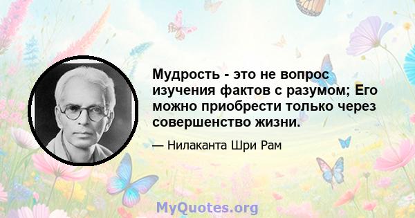 Мудрость - это не вопрос изучения фактов с разумом; Его можно приобрести только через совершенство жизни.