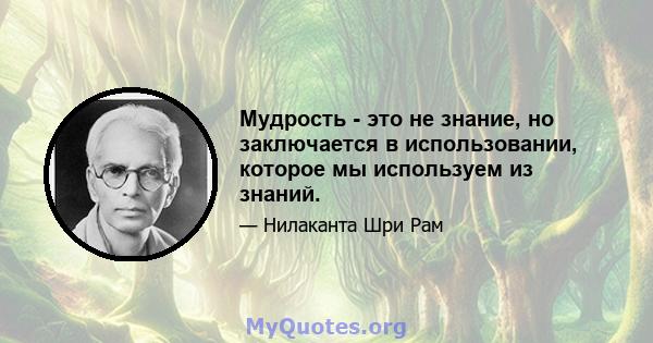 Мудрость - это не знание, но заключается в использовании, которое мы используем из знаний.