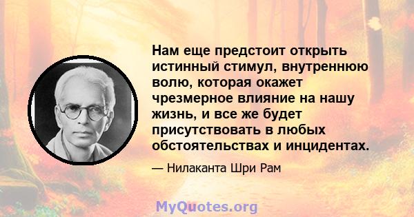 Нам еще предстоит открыть истинный стимул, внутреннюю волю, которая окажет чрезмерное влияние на нашу жизнь, и все же будет присутствовать в любых обстоятельствах и инцидентах.