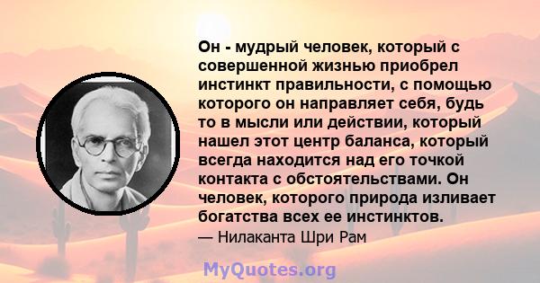 Он - мудрый человек, который с совершенной жизнью приобрел инстинкт правильности, с помощью которого он направляет себя, будь то в мысли или действии, который нашел этот центр баланса, который всегда находится над его