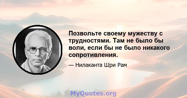 Позвольте своему мужеству с трудностями. Там не было бы воли, если бы не было никакого сопротивления.