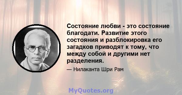 Состояние любви - это состояние благодати. Развитие этого состояния и разблокировка его загадков приводят к тому, что между собой и другими нет разделения.