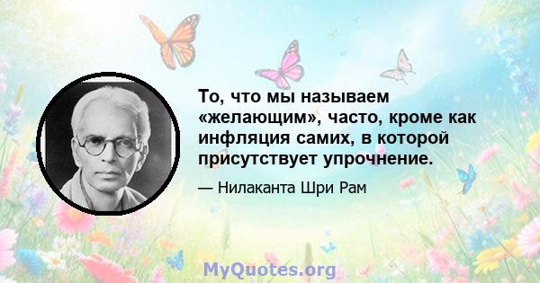 То, что мы называем «желающим», часто, кроме как инфляция самих, в которой присутствует упрочнение.