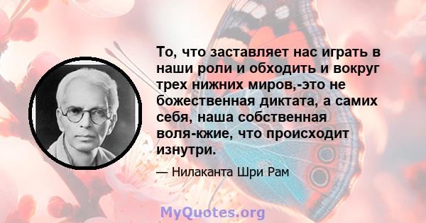 То, что заставляет нас играть в наши роли и обходить и вокруг трех нижних миров,-это не божественная диктата, а самих себя, наша собственная воля-кжие, что происходит изнутри.