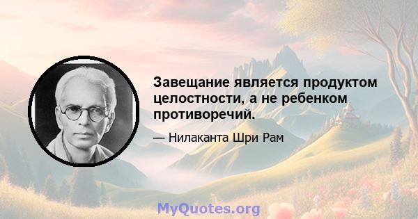 Завещание является продуктом целостности, а не ребенком противоречий.