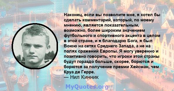 Наконец, если вы позволите мне, я хотел бы сделать комментарий, который, по моему мнению, является показательным, возможно, более широким значением футбольного и спортивного акцента в целом в этой стране, и я благодарю