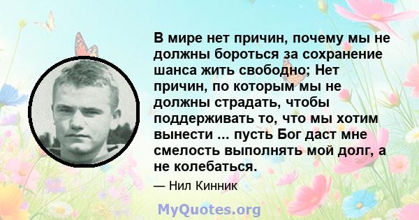 В мире нет причин, почему мы не должны бороться за сохранение шанса жить свободно; Нет причин, по которым мы не должны страдать, чтобы поддерживать то, что мы хотим вынести ... пусть Бог даст мне смелость выполнять мой