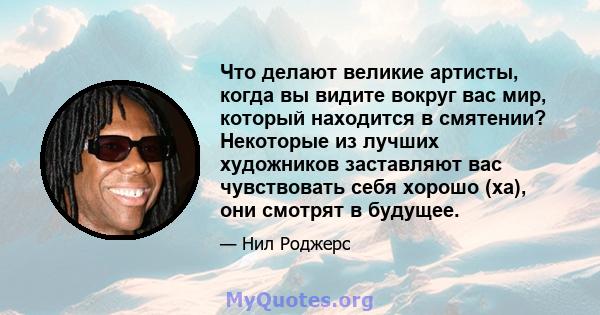 Что делают великие артисты, когда вы видите вокруг вас мир, который находится в смятении? Некоторые из лучших художников заставляют вас чувствовать себя хорошо (ха), они смотрят в будущее.