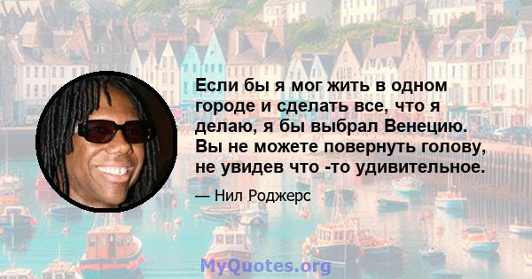 Если бы я мог жить в одном городе и сделать все, что я делаю, я бы выбрал Венецию. Вы не можете повернуть голову, не увидев что -то удивительное.