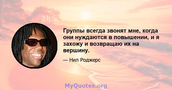 Группы всегда звонят мне, когда они нуждаются в повышении, и я захожу и возвращаю их на вершину.