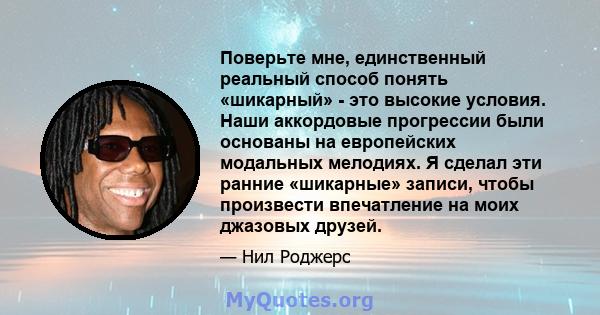 Поверьте мне, единственный реальный способ понять «шикарный» - это высокие условия. Наши аккордовые прогрессии были основаны на европейских модальных мелодиях. Я сделал эти ранние «шикарные» записи, чтобы произвести