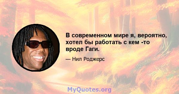 В современном мире я, вероятно, хотел бы работать с кем -то вроде Гаги.